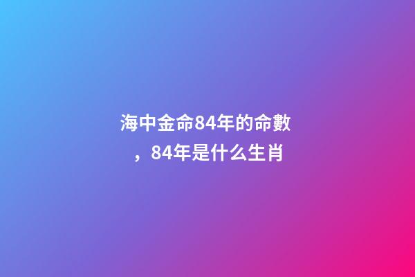 海中金命84年的命數，84年是什么生肖